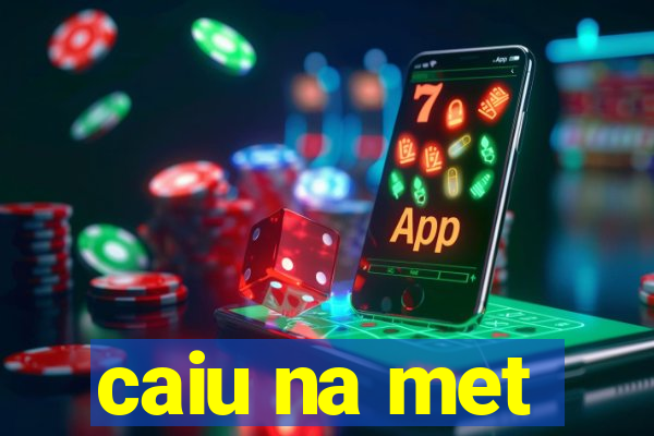 caiu na met